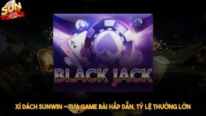 Xì dách Sunwin - Tựa game bài hấp dẫn, tỷ lệ thưởng lớn